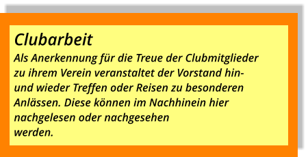 ClubarbeitAls Anerkennung für die Treue der Clubmitgliederzu ihrem Verein veranstaltet der Vorstand hin- und wieder Treffen oder Reisen zu besonderen  Anlässen. Diese können im Nachhinein hiernachgelesen oder nachgesehen werden.