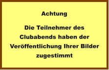 Achtung Die Teilnehmer des Clubabends haben der Veröffentlichung Ihrer Bilder zugestimmt