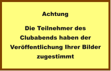 Achtung Die Teilnehmer des Clubabends haben der Veröffentlichung Ihrer Bilder zugestimmt