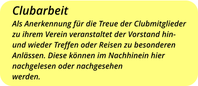 ClubarbeitAls Anerkennung für die Treue der Clubmitgliederzu ihrem Verein veranstaltet der Vorstand hin- und wieder Treffen oder Reisen zu besonderen  Anlässen. Diese können im Nachhinein hiernachgelesen oder nachgesehen werden.