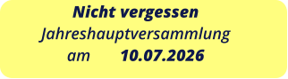 Nicht vergessen  Jahreshauptversammlung am       10.07.2026